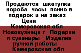 Продаются  шкатулки, короба, часы, панно в подарок и на заказ › Цена ­ 2 500 - Кемеровская обл., Новокузнецк г. Подарки и сувениры » Изделия ручной работы   . Кемеровская обл.